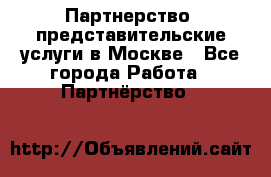 Партнерство, представительские услуги в Москве - Все города Работа » Партнёрство   